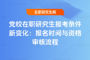 黨校在職研究生報考條件2026年新變化:報名時間與資格審核流程